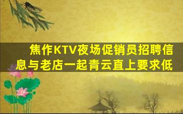 焦作KTV夜场促销员招聘信息与老店一起青云直上要求低